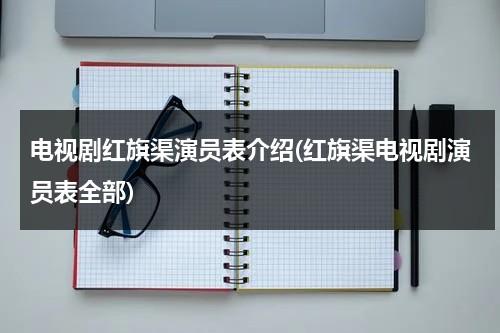 电视剧红旗渠演员表介绍(红旗渠电视剧演员表全部)-第1张图片-九妖电影