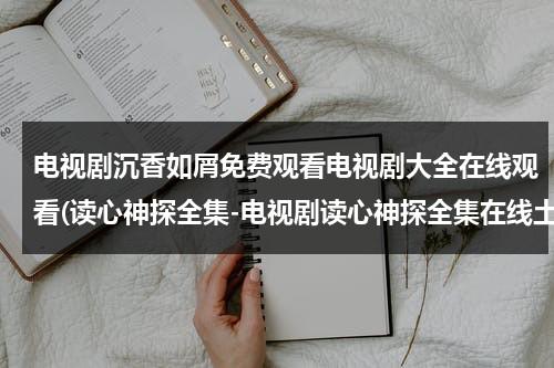 电视剧沉香如屑免费观看电视剧大全在线观看(读心神探全集-电视剧读心神探全集在线土豆 读心神探全集-电视剧读心神探全集在线观看优酷 读心神探全集优酷土豆)-第1张图片-九妖电影