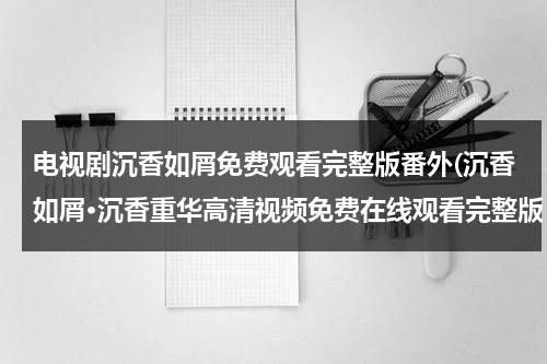 电视剧沉香如屑免费观看完整版番外(沉香如屑·沉香重华高清视频免费在线观看完整版，求百度网盘资源)-第1张图片-九妖电影