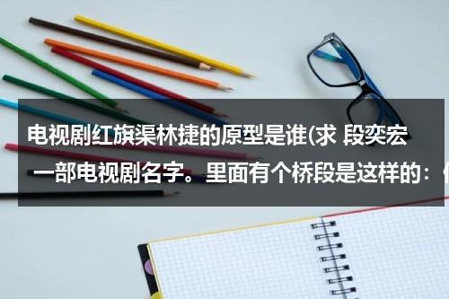 电视剧红旗渠林捷的原型是谁(求 段奕宏 一部电视剧名字。里面有个桥段是这样的：他赚钱买了一台雅马哈摩托，后来又赚钱买了台奥迪A)-第1张图片-九妖电影