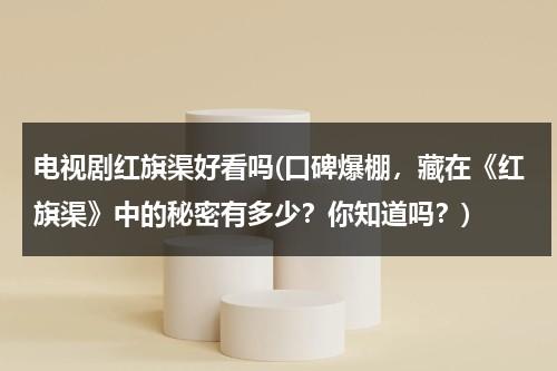 电视剧红旗渠好看吗(口碑爆棚，藏在《红旗渠》中的秘密有多少？你知道吗？)-第1张图片-九妖电影