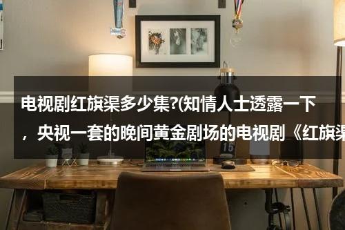 电视剧红旗渠多少集?(知情人士透露一下，央视一套的晚间黄金剧场的电视剧《红旗渠》一共是多少集？？？？？？)-第1张图片-九妖电影