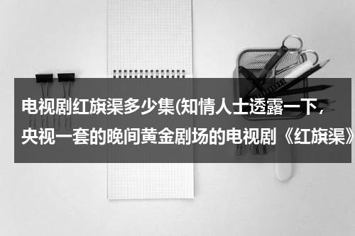 电视剧红旗渠多少集(知情人士透露一下，央视一套的晚间黄金剧场的电视剧《红旗渠》一共是多少集？？？？？？)-第1张图片-九妖电影