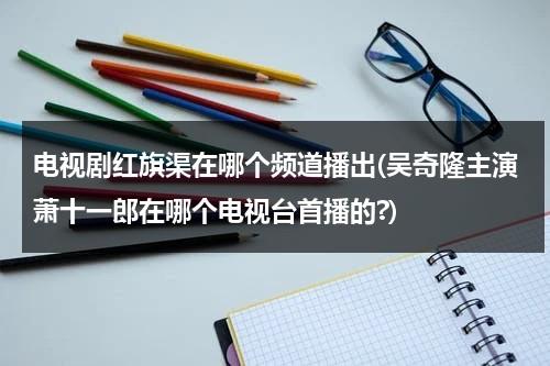 电视剧红旗渠在哪个频道播出(吴奇隆主演萧十一郎在哪个电视台首播的?)-第1张图片-九妖电影