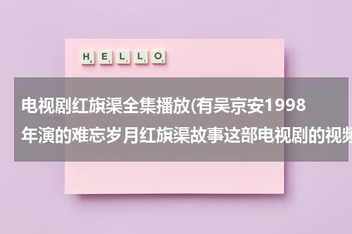 电视剧红旗渠全集播放(有吴京安1998年演的难忘岁月红旗渠故事这部电视剧的视频吗)-第1张图片-九妖电影