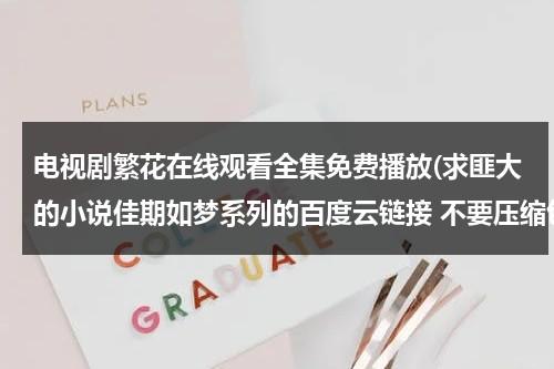 电视剧繁花在线观看全集免费播放(求匪大的小说佳期如梦系列的百度云链接 不要压缩包 注意是三部)-第1张图片-九妖电影