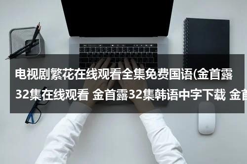 电视剧繁花在线观看全集免费国语(金首露32集在线观看 金首露32集韩语中字下载 金首露32集电视剧播放优酷全集)-第1张图片-九妖电影