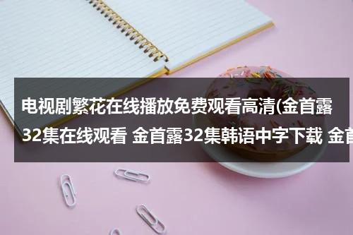 电视剧繁花在线播放免费观看高清(金首露32集在线观看 金首露32集韩语中字下载 金首露32集电视剧播放优酷全集)-第1张图片-九妖电影