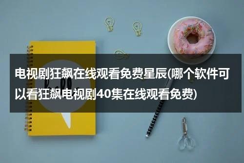 电视剧狂飙在线观看免费星辰(哪个软件可以看狂飙电视剧40集在线观看免费)-第1张图片-九妖电影