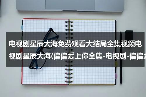 电视剧星辰大海免费观看大结局全集视频电视剧星辰大海(偏偏爱上你全集-电视剧-偏偏爱上你（1-28集大结局）百度影音)-第1张图片-九妖电影