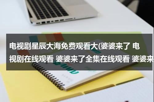 电视剧星辰大海免费观看大(婆婆来了 电视剧在线观看 婆婆来了全集在线观看 婆婆来了大结局在线观看)-第1张图片-九妖电影