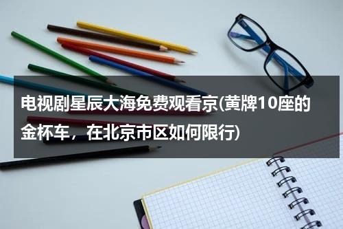 电视剧星辰大海免费观看京(黄牌10座的金杯车，在北京市区如何限行)-第1张图片-九妖电影