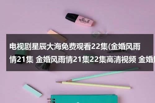 电视剧星辰大海免费观看22集(金婚风雨情21集 金婚风雨情21集22集高清视频 金婚风雨情22集优酷土豆观看)-第1张图片-九妖电影