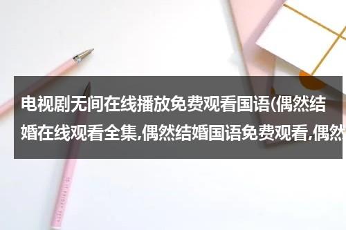 电视剧无间在线播放免费观看国语(偶然结婚在线观看全集,偶然结婚国语免费观看,偶然结婚下载)-第1张图片-九妖电影