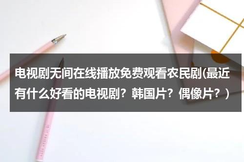 电视剧无间在线播放免费观看农民剧(最近有什么好看的电视剧？韩国片？偶像片？)-第1张图片-九妖电影