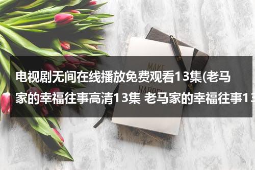 电视剧无间在线播放免费观看13集(老马家的幸福往事高清13集 老马家的幸福往事13-老马家的幸福往事13全集在线观看-老马家的幸福往事13优酷视频)-第1张图片-九妖电影