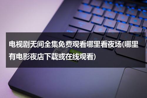 电视剧无间全集免费观看哪里看夜场(哪里有电影夜店下载或在线观看)-第1张图片-九妖电影