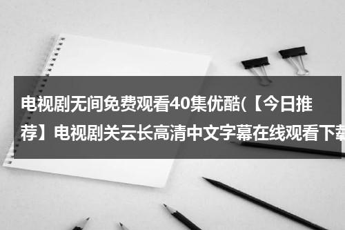 电视剧无间免费观看40集优酷(【今日推荐】电视剧关云长高清中文字幕在线观看下载 关云长 - 时长1:46:00 - 在线观看 - 优酷视频)-第1张图片-九妖电影