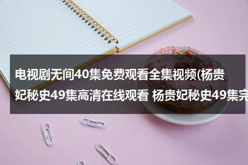 电视剧无间40集免费观看全集视频(杨贵妃秘史49集高清在线观看 杨贵妃秘史49集完整版视频下载 杨贵妃秘史49集全集DVD版 杨贵妃秘史49集视频全集版)-第1张图片-九妖电影