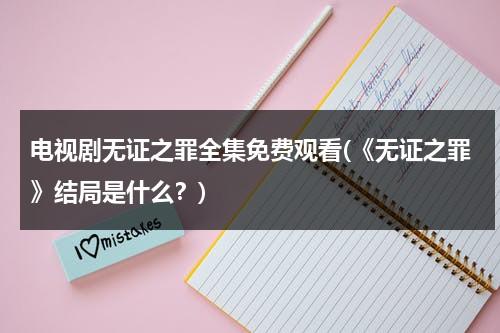 电视剧无证之罪全集免费观看(《无证之罪》结局是什么？)-第1张图片-九妖电影