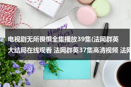 电视剧无所畏惧全集播放39集(法网群英大结局在线观看 法网群英37集高清视频 法网群英37集优酷观看 法网群英37集高清下载)-第1张图片-九妖电影