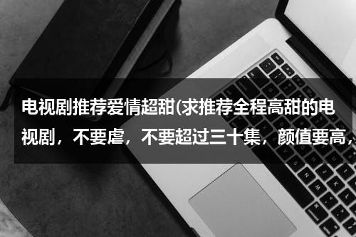 电视剧推荐爱情超甜(求推荐全程高甜的电视剧，不要虐，不要超过三十集，颜值要高，谢谢)-第1张图片-九妖电影