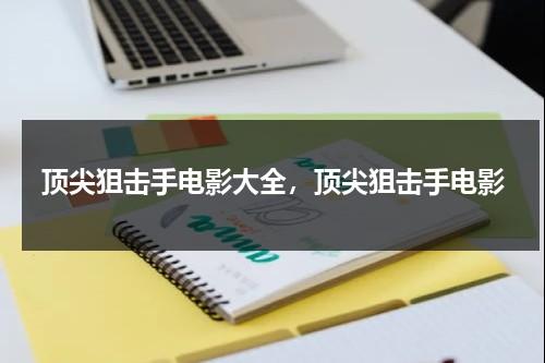 顶尖狙击手电影大全，顶尖狙击手电影（顶尖狙击手电影大全,顶尖狙击手电影免费观看）-第1张图片-九妖电影