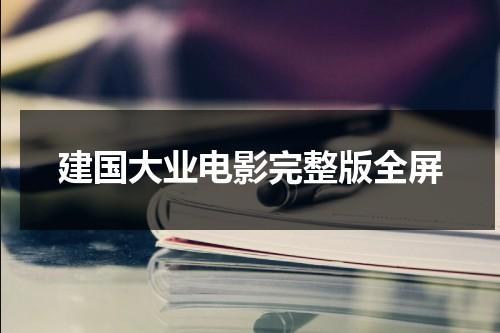 建国大业电影完整版全屏（建国大业电影在线观看完免费完整版）-第1张图片-九妖电影