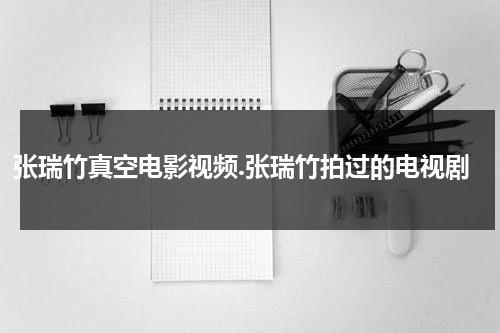 张瑞竹真空电影视频.张瑞竹拍过的电视剧（张瑞竹的老公是谁图片）-第1张图片-九妖电影