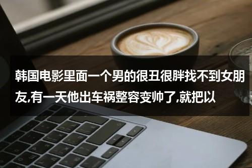 韩国电影里面一个男的很丑很胖找不到女朋友,有一天他出车祸整容变帅了,就把以（韩国电影男主是个胖子逆袭变瘦）-第1张图片-九妖电影