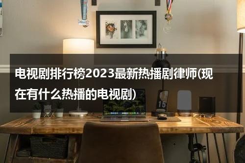 电视剧排行榜2023最新热播剧律师(现在有什么热播的电视剧)（新出的律师电视剧叫什么）-第1张图片-九妖电影