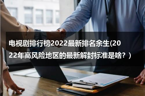 电视剧排行榜2022最新排名余生(2022年高风险地区的最新解封标准是啥？)（电视剧排行榜2020高分）-第1张图片-九妖电影