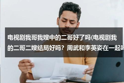 电视剧我哥我嫂中的二哥好了吗(电视剧我的二哥二嫂结局好吗？周武和李英姿在一起吗)（我哥我嫂二嫂的结局）-第1张图片-九妖电影