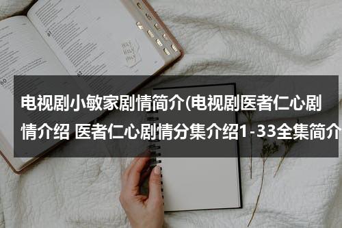 电视剧小敏家剧情简介(电视剧医者仁心剧情介绍 医者仁心剧情分集介绍1-33全集简介)（医者仁心刘敏结局）-第1张图片-九妖电影