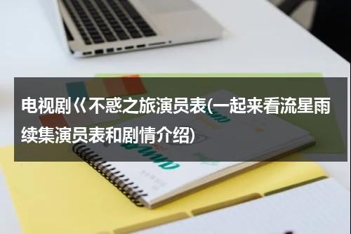 电视剧巜不惑之旅演员表(一起来看流星雨续集演员表和剧情介绍)（开启不惑之旅的英文）-第1张图片-九妖电影