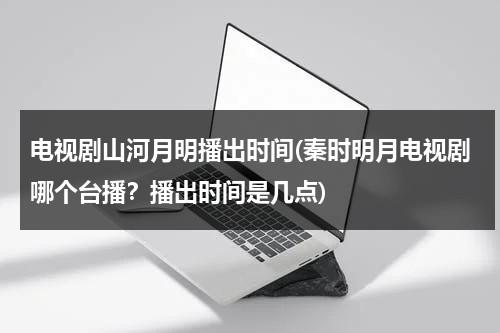 电视剧山河月明播出时间(秦时明月电视剧哪个台播？播出时间是几点)（电视剧山河月明定档没有）-第1张图片-九妖电影