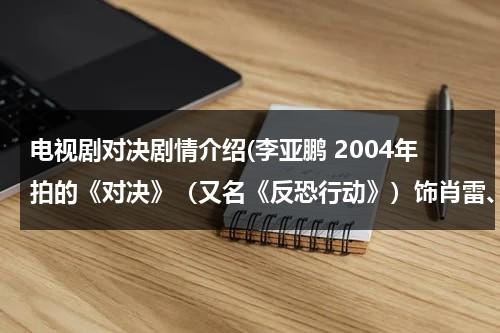 电视剧对决剧情介绍(李亚鹏 2004年拍的《对决》（又名《反恐行动》）饰肖雷、芒巴（肖雨）(20集) (合作者：陈瑾 导演：小岛) 电视剧那有下？)（对决大结局20集视频）-第1张图片-九妖电影