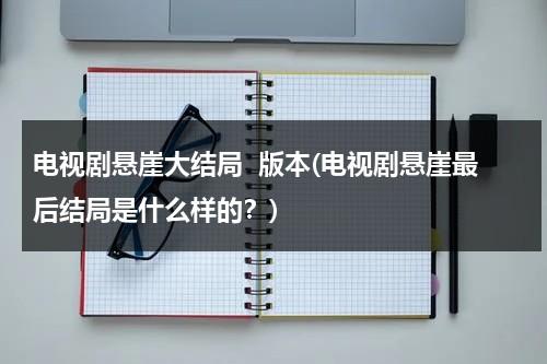 电视剧悬崖大结局  版本(电视剧悬崖最后结局是什么样的？)（悬崖的结局是什么样的）-第1张图片-九妖电影