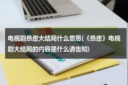 电视剧悬崖大结局什么意思(《悬崖》电视剧大结局的内容是什么请告知)（电视剧悬崖结局是怎样）-第1张图片-九妖电影