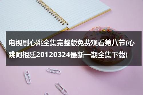 电视剧心跳全集完整版免费观看第八节(心跳阿根廷20120324最新一期全集下载)（心跳电视剧全集视频）-第1张图片-九妖电影