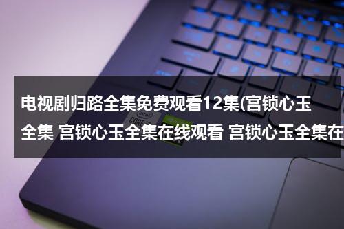 电视剧归路全集免费观看12集(宫锁心玉全集 宫锁心玉全集在线观看 宫锁心玉全集在线观看 qvod大结局剧情介绍高清免费观看及下载)（宫锁心玉电视剧免费收看）-第1张图片-九妖电影