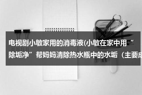 电视剧小敏家用的消毒液(小敏在家中用“除垢净”帮妈妈清除热水瓶中的水垢（主要成分是CaCO3）时，发现有大量气泡产生．小敏猜想)（小敏家电视剧预告）-第1张图片-九妖电影