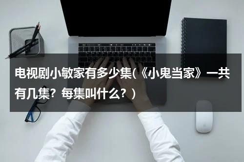 电视剧小敏家有多少集(《小鬼当家》一共有几集？每集叫什么？)（小鬼当家1人物形象）-第1张图片-九妖电影