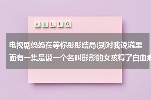 电视剧妈妈在等你彤彤结局(别对我说谎里面有一集是说一个名叫彤彤的女孩得了白血病的，有谁知道？)（电视剧妈妈在等你大结局）-第1张图片-九妖电影