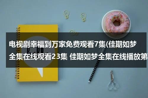 电视剧幸福到万家免费观看7集(佳期如梦全集在线观看23集 佳期如梦全集在线播放第24集 佳期如梦第23集and第24集优酷土豆视频观看)（电视连续剧幸福到万家免费）-第1张图片-九妖电影