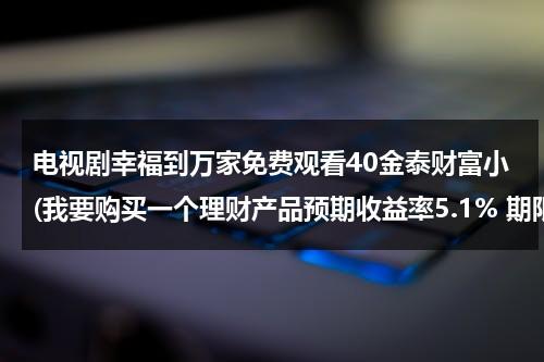 电视剧幸福到万家免费观看40金泰财富小(我要购买一个理财产品预期收益率5.1% 期限35天。如果我花2万购买，35天后会收益多少？麻烦给计)（幸福到万家是什么剧）-第1张图片-九妖电影