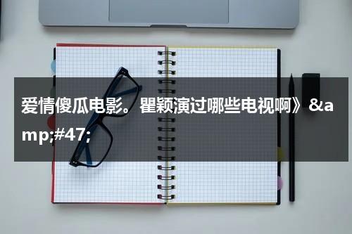 爱情傻瓜电影。瞿颖演过哪些电视啊》&amp;#47;（瞿颖的电视剧）-第1张图片-九妖电影