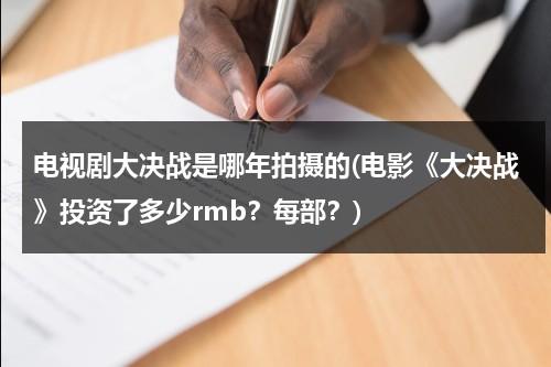 电视剧大决战是哪年拍摄的(电影《大决战》投资了多少rmb？每部？)（电视剧大决战一共是多少集）-第1张图片-九妖电影