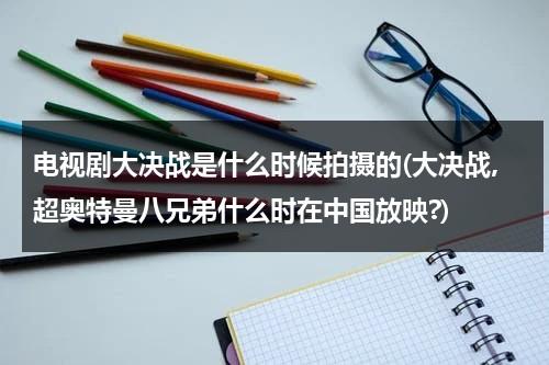 电视剧大决战是什么时候拍摄的(大决战,超奥特曼八兄弟什么时在中国放映?)（大决战超奥特曼八兄弟在线观看大电影）-第1张图片-九妖电影