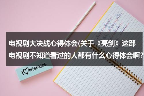 电视剧大决战心得体会(关于《亮剑》这部电视剧不知道看过的人都有什么心得体会啊？)（看完亮剑的心得）-第1张图片-九妖电影